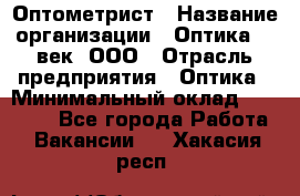 Оптометрист › Название организации ­ Оптика 21 век, ООО › Отрасль предприятия ­ Оптика › Минимальный оклад ­ 40 000 - Все города Работа » Вакансии   . Хакасия респ.